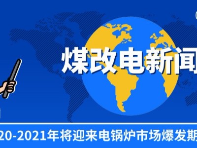 “煤改電”穩(wěn)步推進，2020-2021年將迎來電鍋爐市場爆發(fā)期